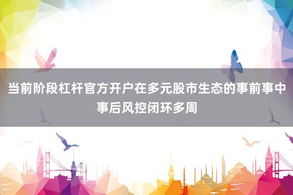 当前阶段杠杆官方开户在多元股市生态的事前事中事后风控闭环多周