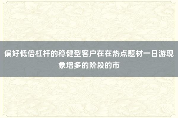 偏好低倍杠杆的稳健型客户在在热点题材一日游现象增多的阶段的市