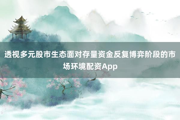 透视多元股市生态面对存量资金反复博弈阶段的市场环境配资App