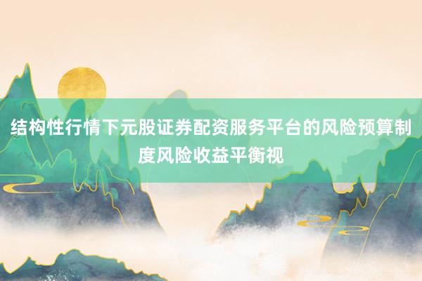 结构性行情下元股证券配资服务平台的风险预算制度风险收益平衡视