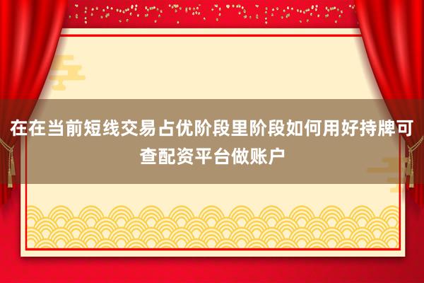 在在当前短线交易占优阶段里阶段如何用好持牌可查配资平台做账户