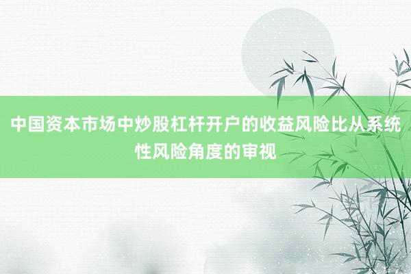 中国资本市场中炒股杠杆开户的收益风险比从系统性风险角度的审视