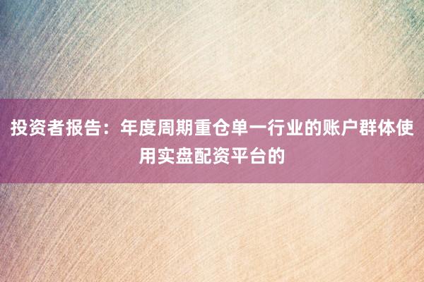 投资者报告：年度周期重仓单一行业的账户群体使用实盘配资平台的