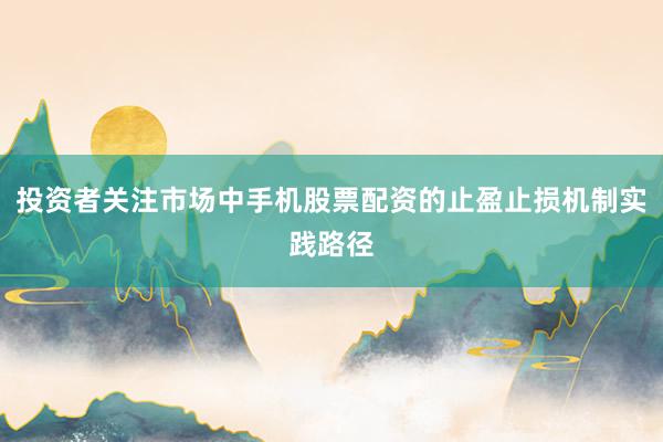 投资者关注市场中手机股票配资的止盈止损机制实践路径