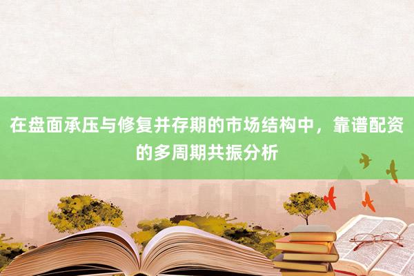 在盘面承压与修复并存期的市场结构中，靠谱配资的多周期共振分析