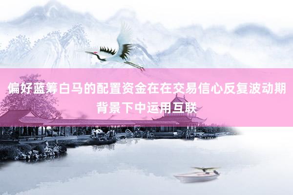 偏好蓝筹白马的配置资金在在交易信心反复波动期背景下中运用互联