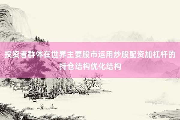 投资者群体在世界主要股市运用炒股配资加杠杆的持仓结构优化结构