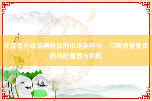 在资金分歧加剧阶段的市场结构中，口碑信誉配资的风险管理与风险