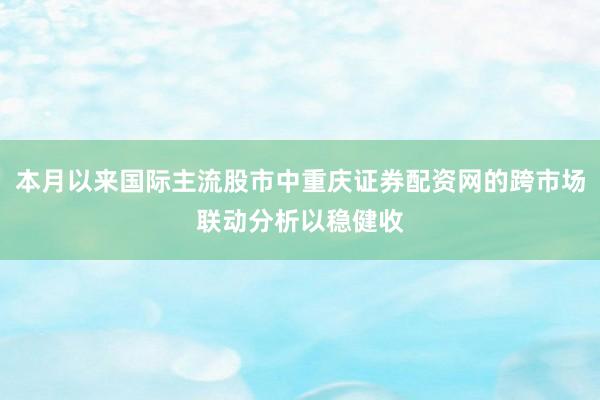 本月以来国际主流股市中重庆证券配资网的跨市场联动分析以稳健收