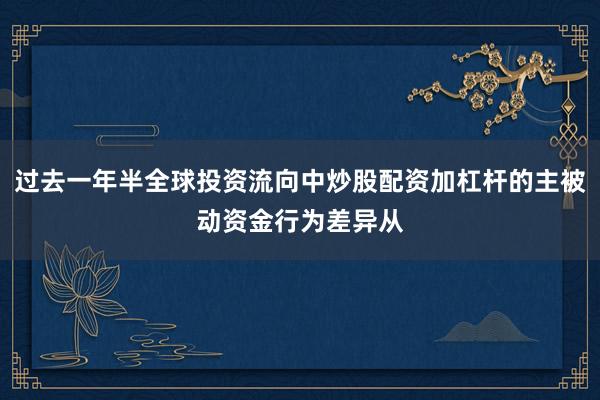 过去一年半全球投资流向中炒股配资加杠杆的主被动资金行为差异从