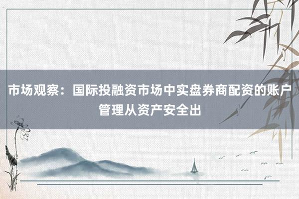 市场观察：国际投融资市场中实盘券商配资的账户管理从资产安全出
