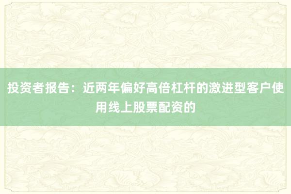 投资者报告：近两年偏好高倍杠杆的激进型客户使用线上股票配资的