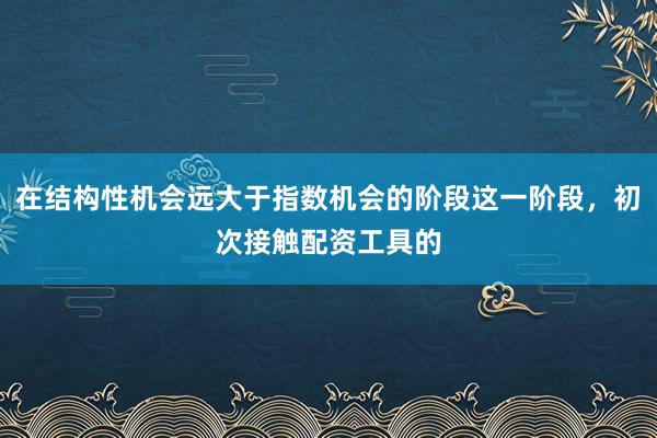 在结构性机会远大于指数机会的阶段这一阶段，初次接触配资工具的