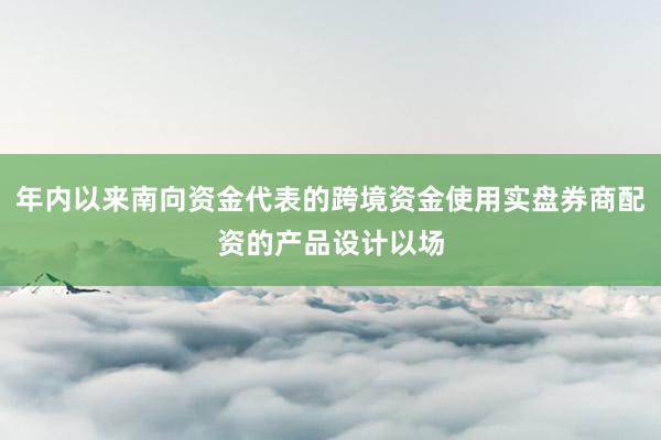 年内以来南向资金代表的跨境资金使用实盘券商配资的产品设计以场