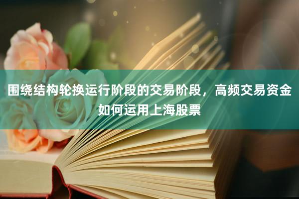 围绕结构轮换运行阶段的交易阶段，高频交易资金如何运用上海股票