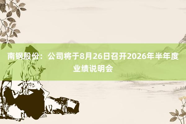 南钢股份：公司将于8月26日召开2026年半年度业绩说明会