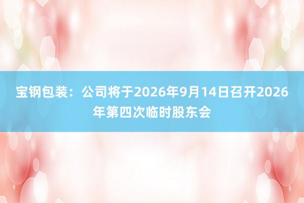 宝钢包装：公司将于2026年9月14日召开2026年第四次临时股东会