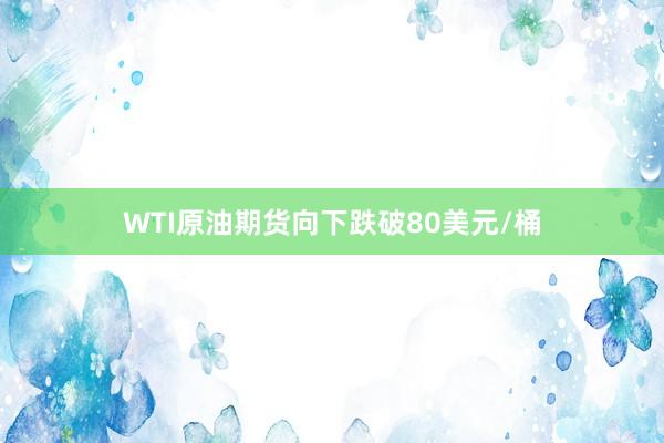WTI原油期货向下跌破80美元/桶