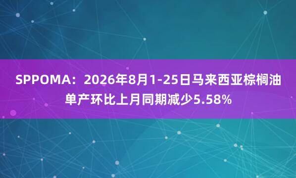 SPPOMA：2026年8月1-25日马来西亚棕榈油单产环比上月同期减少5.58%