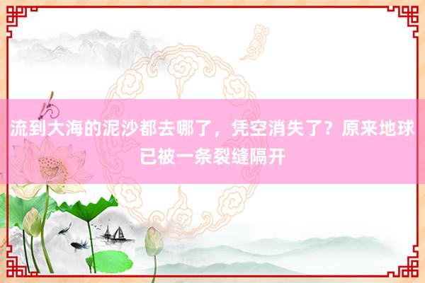 流到大海的泥沙都去哪了，凭空消失了？原来地球已被一条裂缝隔开