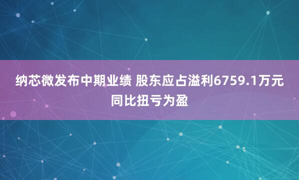 纳芯微发布中期业绩 股东应占溢利6759.1万元同比扭亏为盈