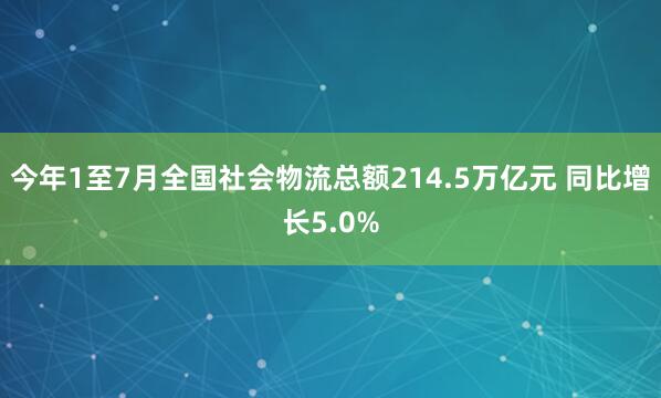 今年1至7月全国社会物流总额214.5万亿元 同比增长5.0%