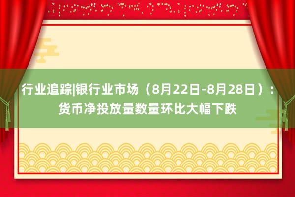 行业追踪|银行业市场（8月22日-8月28日）：货币净投放量数量环比大幅下跌