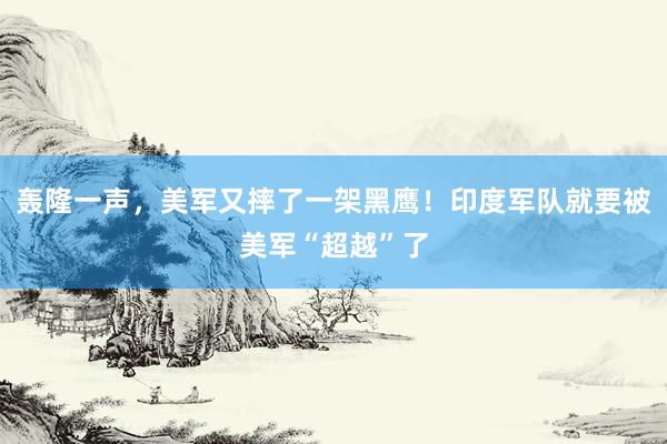 轰隆一声，美军又摔了一架黑鹰！印度军队就要被美军“超越”了