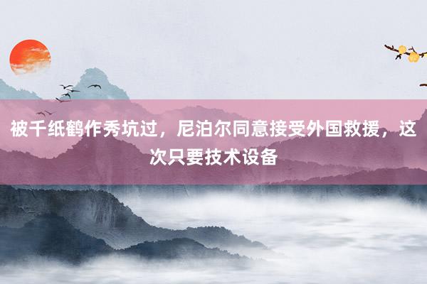 被千纸鹤作秀坑过，尼泊尔同意接受外国救援，这次只要技术设备