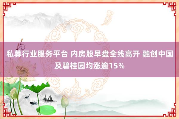 私募行业服务平台 内房股早盘全线高开 融创中国及碧桂园均涨逾15%