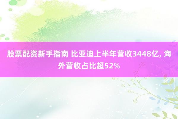 股票配资新手指南 比亚迪上半年营收3448亿, 海外营收占比超52%