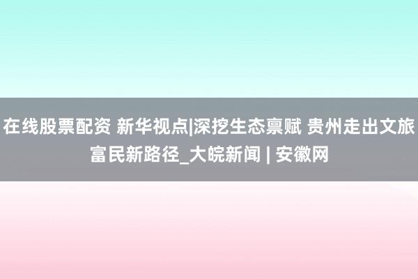 在线股票配资 新华视点|深挖生态禀赋 贵州走出文旅富民新路径_大皖新闻 | 安徽网