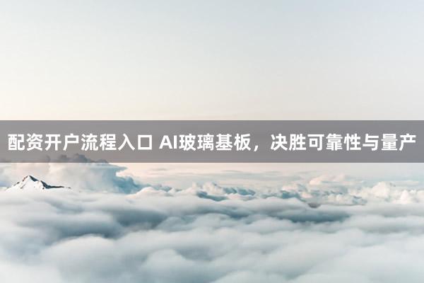 配资开户流程入口 AI玻璃基板，决胜可靠性与量产