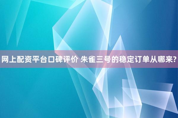 网上配资平台口碑评价 朱雀三号的稳定订单从哪来?