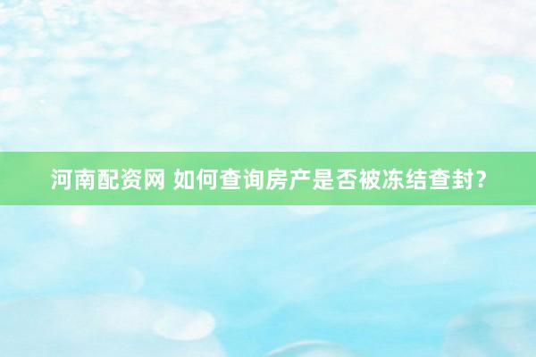 河南配资网 如何查询房产是否被冻结查封？