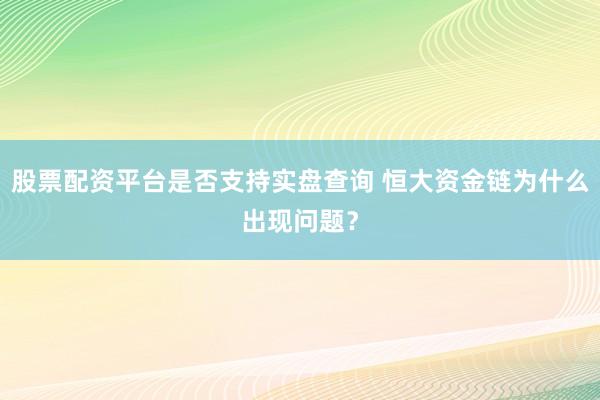 股票配资平台是否支持实盘查询 恒大资金链为什么出现问题？