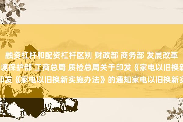 融资杠杆和配资杠杆区别 财政部 商务部 发展改革委 工业和信息化部 环境保护部 工商总局 质检总局关　于印发《家电以旧换新实施办法》的通知　　家电以旧换新实施办法