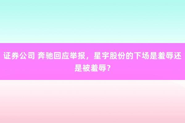 证券公司 奔驰回应举报，星宇股份的下场是羞辱还是被羞辱？