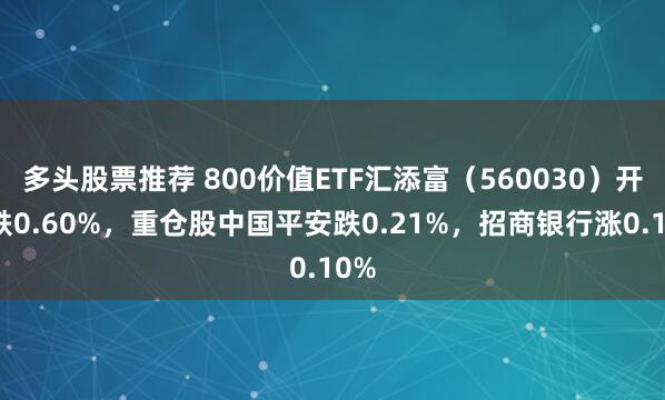 多头股票推荐 800价值ETF汇添富（560030）开盘跌0.60%，重仓股中国平安跌0.21%，招商银行涨0.10%