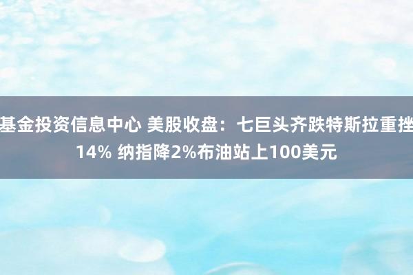 基金投资信息中心 美股收盘：七巨头齐跌特斯拉重挫14% 纳指降2%布油站上100美元