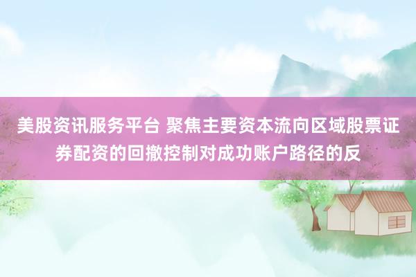 美股资讯服务平台 聚焦主要资本流向区域股票证券配资的回撤控制对成功账户路径的反
