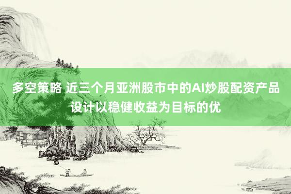 多空策略 近三个月亚洲股市中的AI炒股配资产品设计以稳健收益为目标的优