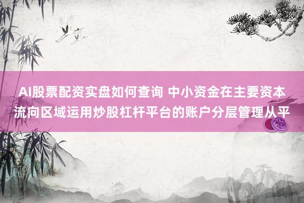 AI股票配资实盘如何查询 中小资金在主要资本流向区域运用炒股杠杆平台的账户分层管理从平