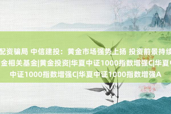 配资骗局 中信建投：黄金市场强势上扬 投资前景持续向好|COMEX黄金|黄金相关基金|黄金投资|华夏中证1000指数增强C|华夏中证1000指数增强A
