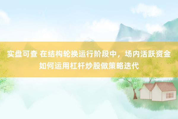 实盘可查 在结构轮换运行阶段中，场内活跃资金如何运用杠杆炒股做策略迭代
