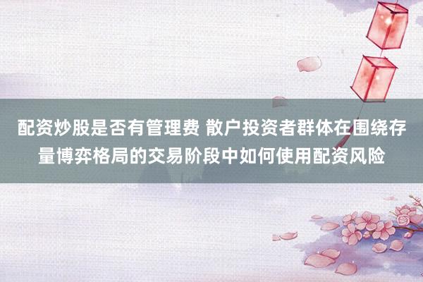 配资炒股是否有管理费 散户投资者群体在围绕存量博弈格局的交易阶段中如何使用配资风险