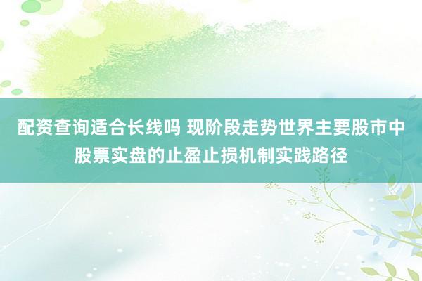 配资查询适合长线吗 现阶段走势世界主要股市中股票实盘的止盈止损机制实践路径
