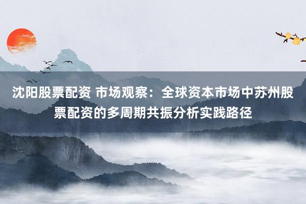 沈阳股票配资 市场观察：全球资本市场中苏州股票配资的多周期共振分析实践路径