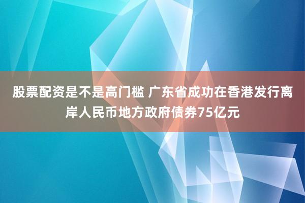 股票配资是不是高门槛 广东省成功在香港发行离岸人民币地方政府债券75亿元