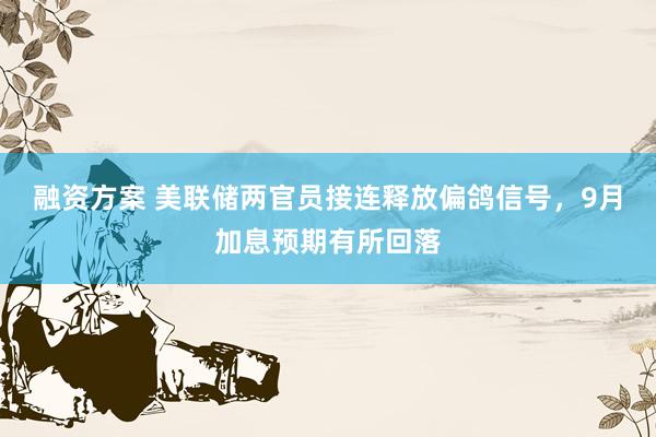 融资方案 美联储两官员接连释放偏鸽信号，9月加息预期有所回落